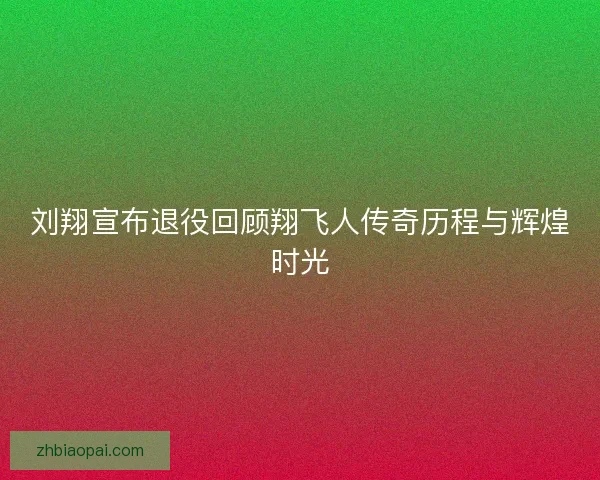 刘翔宣布退役回顾翔飞人传奇历程与辉煌时光