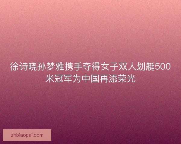 徐诗晓孙梦雅携手夺得女子双人划艇500米冠军为中国再添荣光