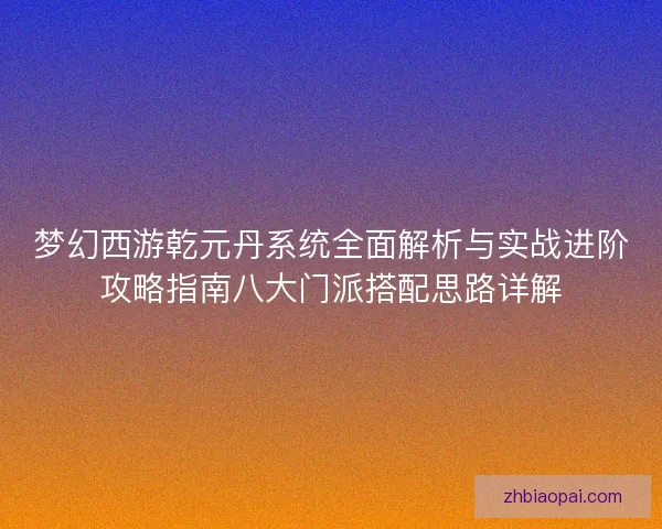 梦幻西游乾元丹系统全面解析与实战进阶攻略指南八大门派搭配思路详解