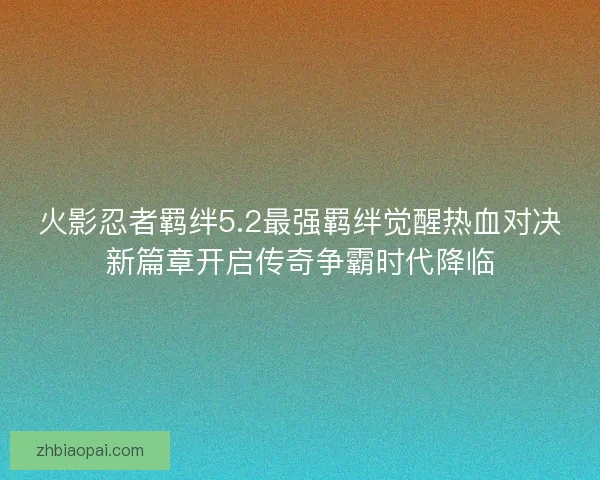 火影忍者羁绊5.2最强羁绊觉醒热血对决新篇章开启传奇争霸时代降临