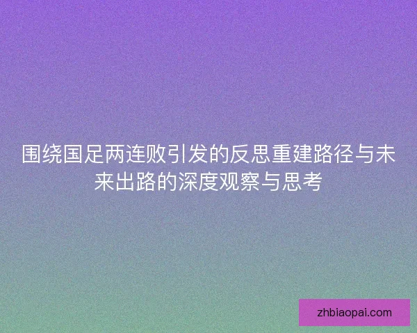围绕国足两连败引发的反思重建路径与未来出路的深度观察与思考