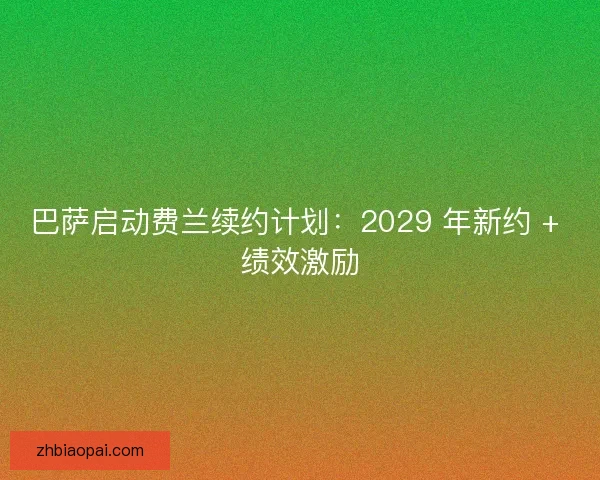 巴萨启动费兰续约计划：2029 年新约 + 绩效激励